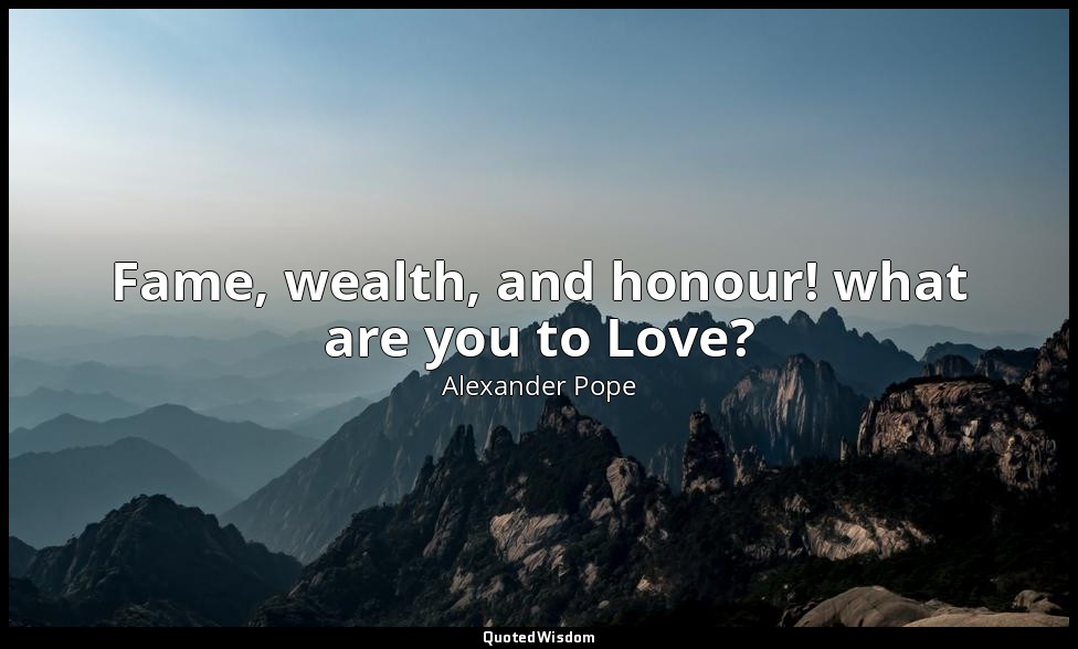 Fame, wealth, and honour! what are you to Love? — Alexander Pope