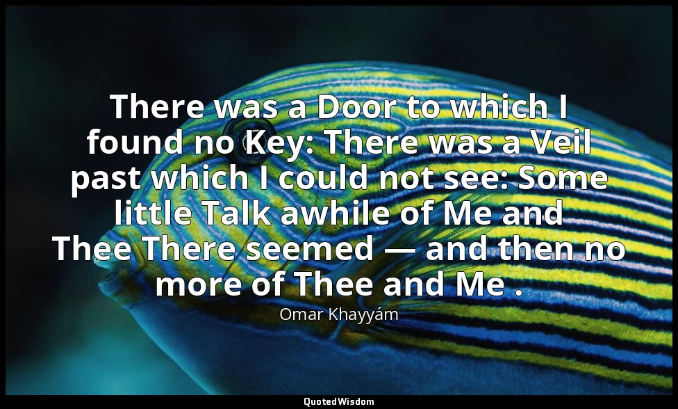There was a Door to which I found no Key: There was a Veil past which I could no — Omar Khayyám