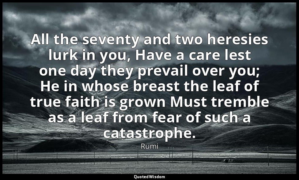All the seventy and two heresies lurk in you, Have a care lest one day they prev — Rumi
