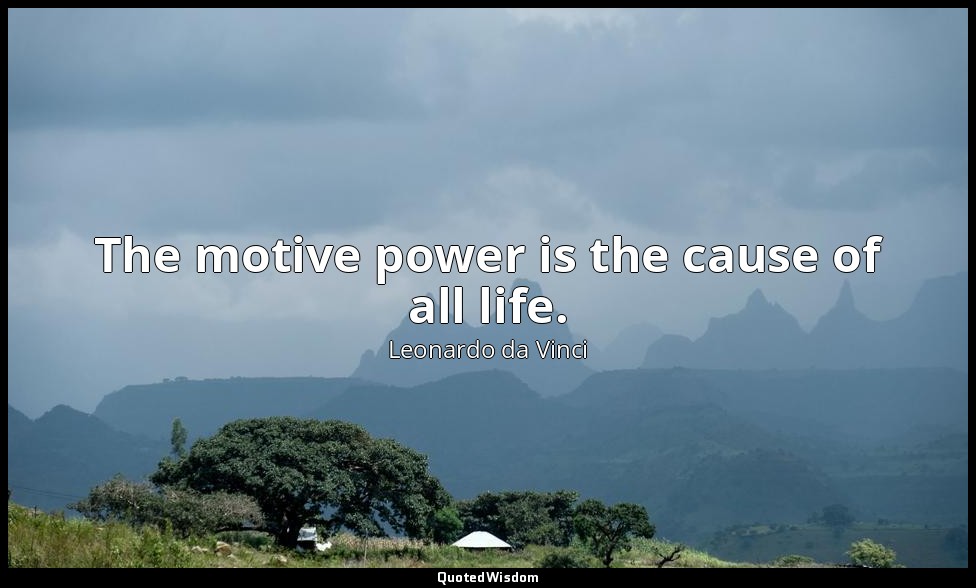 The motive power is the cause of all life. — Leonardo da Vinci