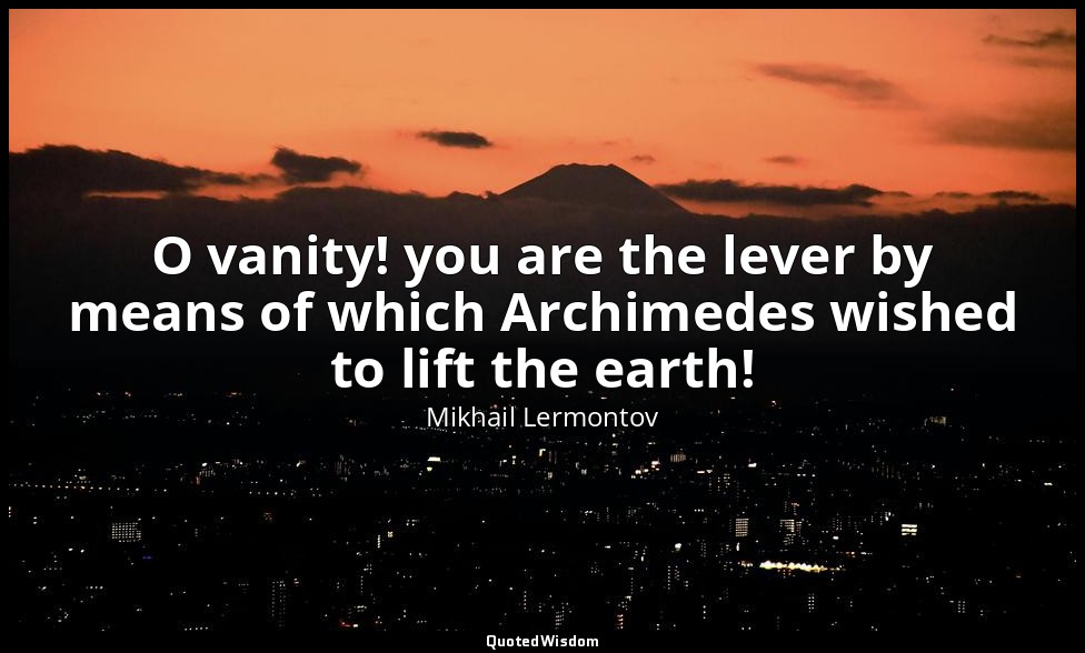 O vanity! you are the lever by means of which Archimedes wished to lift the eart — Mikhail Lermontov
