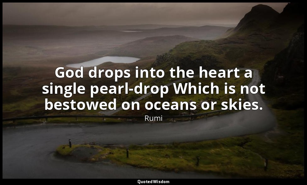 God drops into the heart a single pearl-drop Which is not bestowed on oceans or  — Rumi