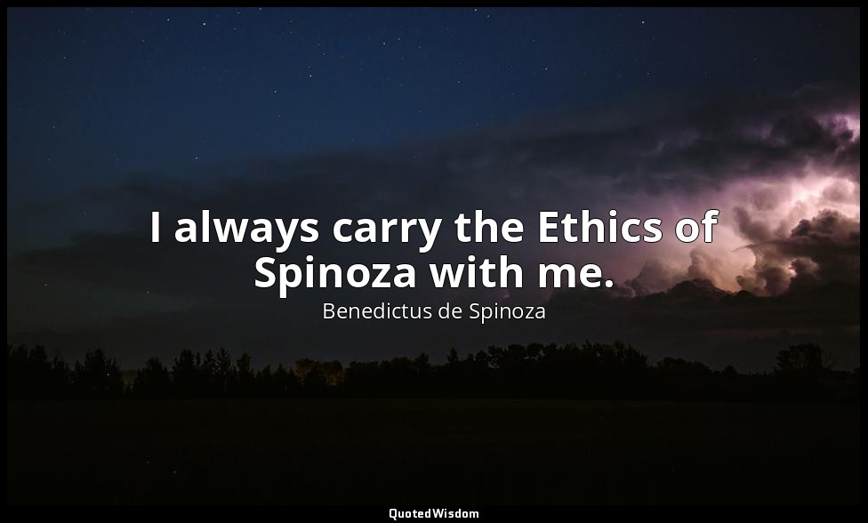 I always carry the Ethics of Spinoza with me. — Benedictus de Spinoza