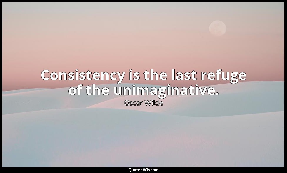 Consistency is the last refuge of the unimaginative. — Oscar Wilde