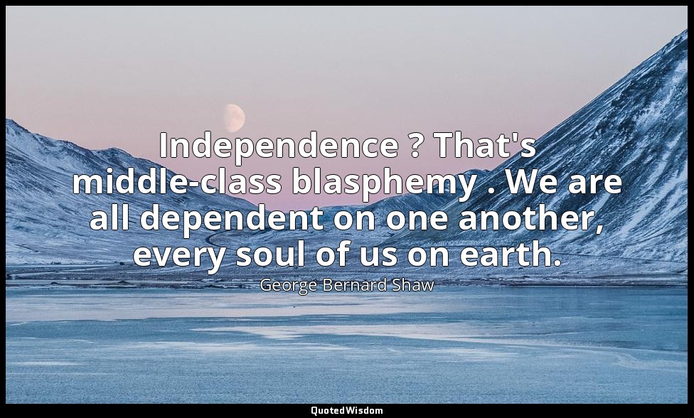 Independence ? That's middle-class blasphemy . We are all dependent on one anoth — George Bernard Shaw