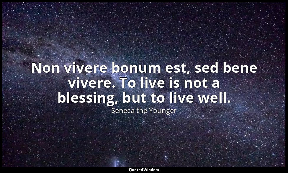 Non vivere bonum est, sed bene vivere. To live is not a blessing, but to live we — Seneca the Younger