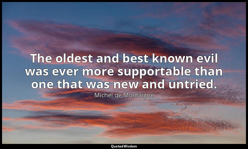 The oldest and best known evil was ever more supportable than one that was new a — Michel de Montaigne