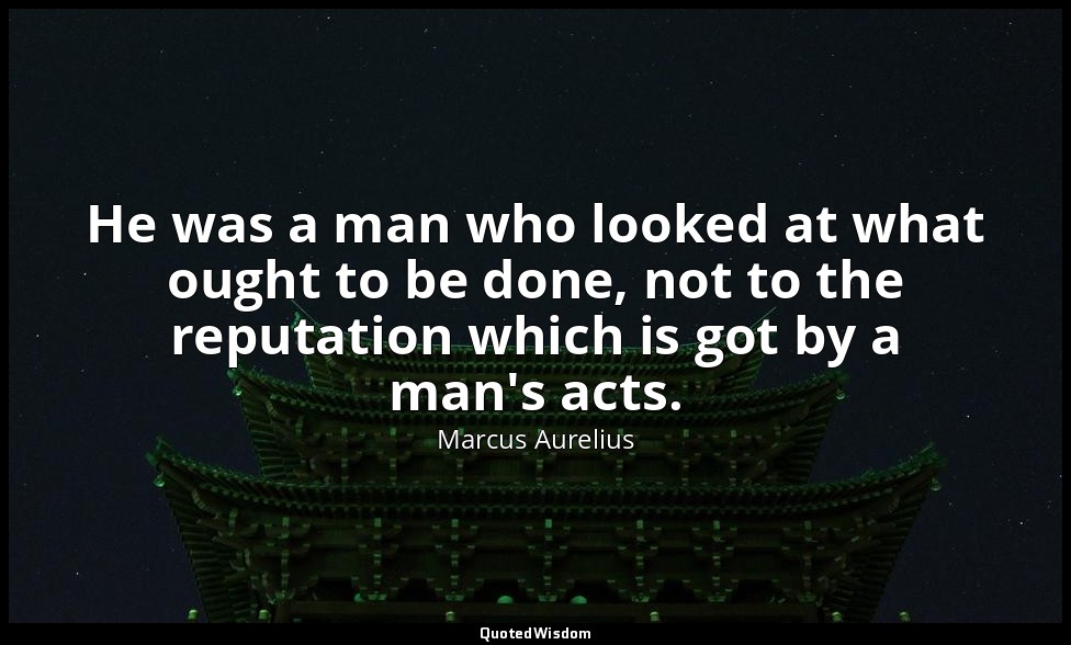 He was a man who looked at what ought to be done, not to the reputation which is — Marcus Aurelius