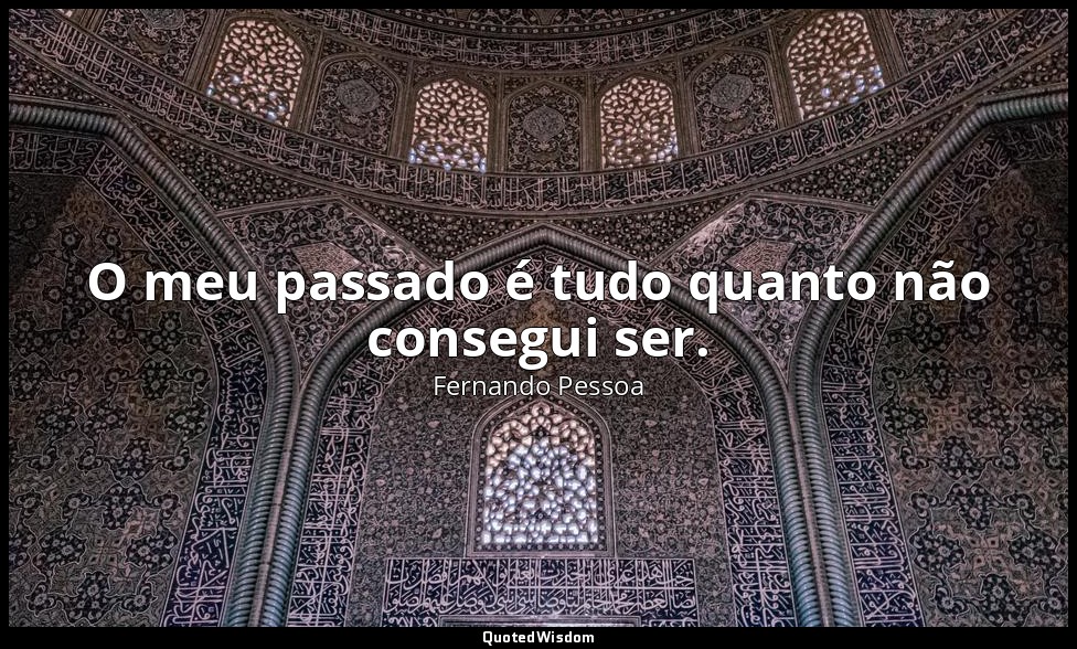 O meu passado é tudo quanto não consegui ser. — Fernando Pessoa