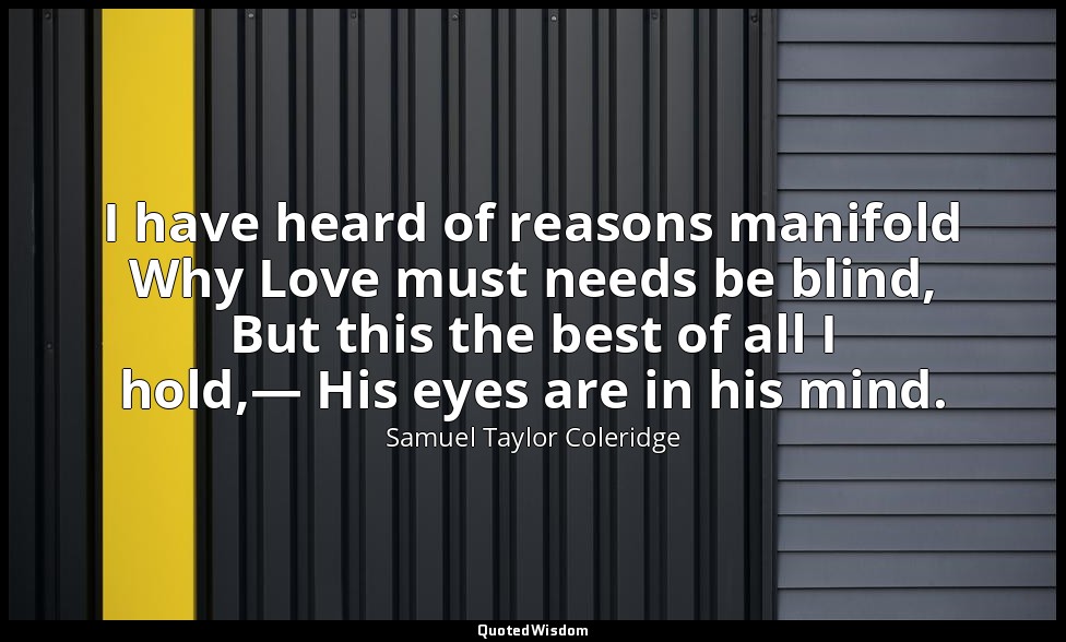 I have heard of reasons manifold Why Love must needs be blind, But this the best — Samuel Taylor Coleridge