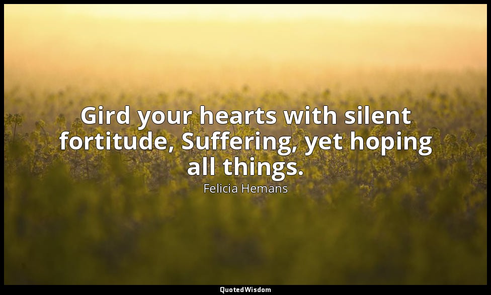 Gird your hearts with silent fortitude, Suffering, yet hoping all things. — Felicia Hemans