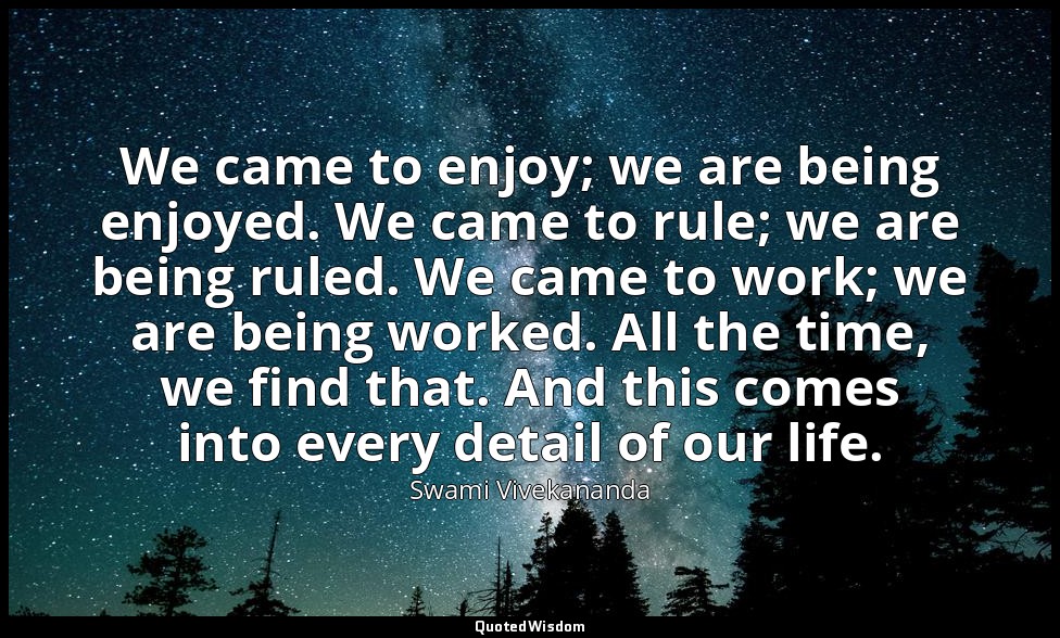 We came to enjoy; we are being enjoyed. We came to rule; we are being ruled. We  — Swami Vivekananda