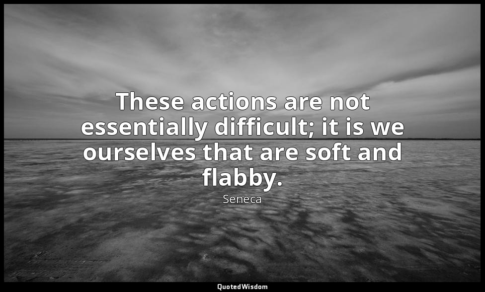 These actions are not essentially difficult; it is we ourselves that are soft an — Seneca