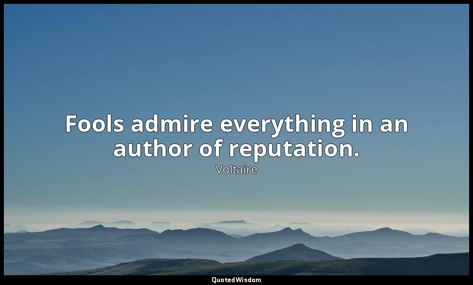 Fools admire everything in an author of reputation. — Voltaire