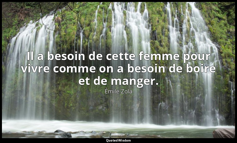 Il a besoin de cette femme pour vivre comme on a besoin de boire et de manger. — Émile Zola
