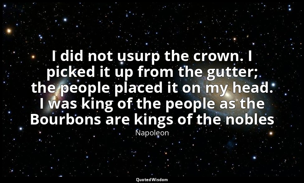 I did not usurp the crown. I picked it up from the gutter; the people placed it  — Napoleon