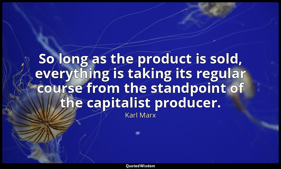 So long as the product is sold, everything is taking its regular course from the — Karl Marx