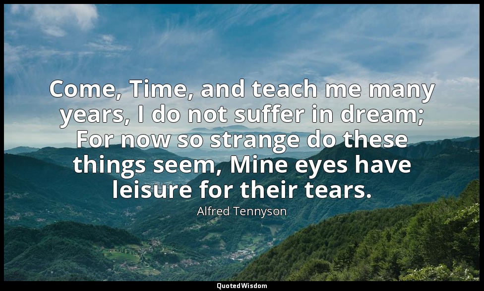 Come, Time, and teach me many years, I do not suffer in dream; For now so strang — Alfred Tennyson