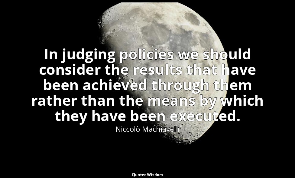 In judging policies we should consider the results that have been achieved throu — Niccolò Machiavelli