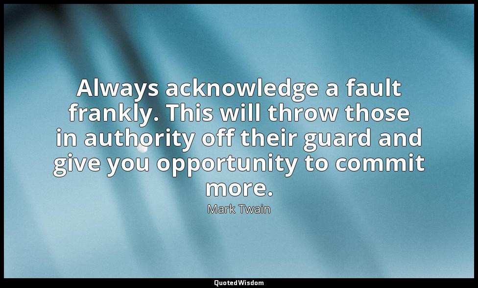 Always acknowledge a fault frankly. This will throw those in authority off their — Mark Twain