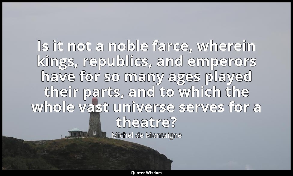 Is it not a noble farce, wherein kings, republics, and emperors have for so many — Michel de Montaigne