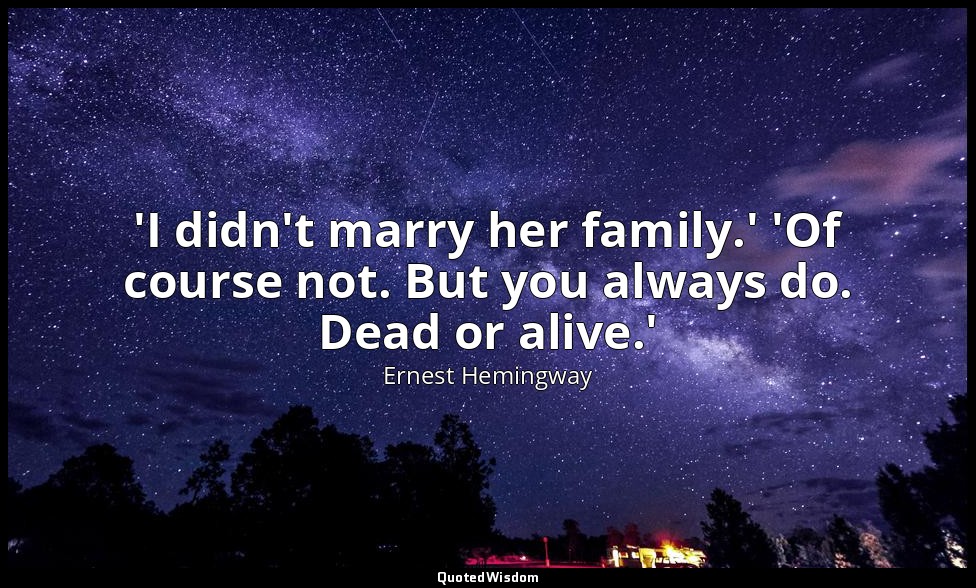 'I didn't marry her family.' 'Of course not. But you always do. Dead or alive.' — Ernest Hemingway