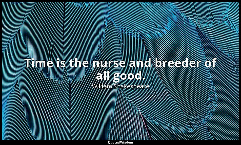 Time is the nurse and breeder of all good. — William Shakespeare