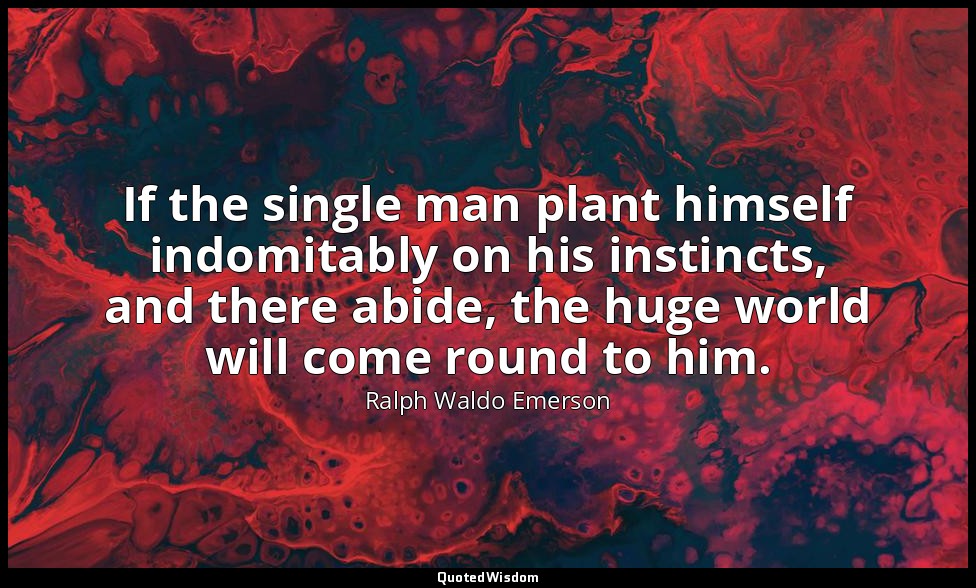 If the single man plant himself indomitably on his instincts, and there abide, t — Ralph Waldo Emerson