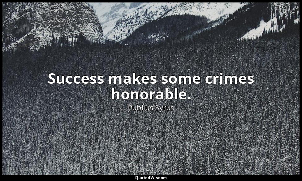 Success makes some crimes honorable. — Publius Syrus