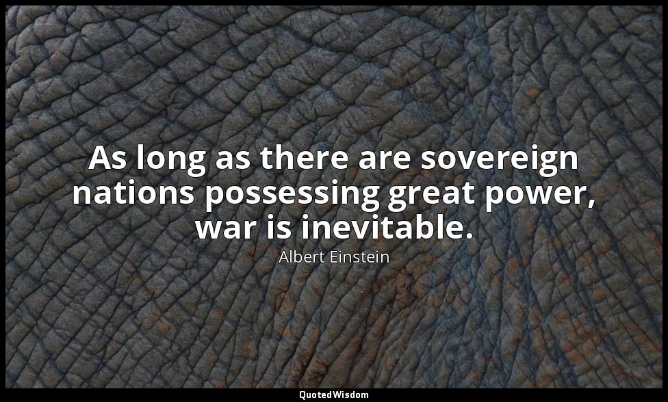 As long as there are sovereign nations possessing great power, war is inevitable — Albert Einstein