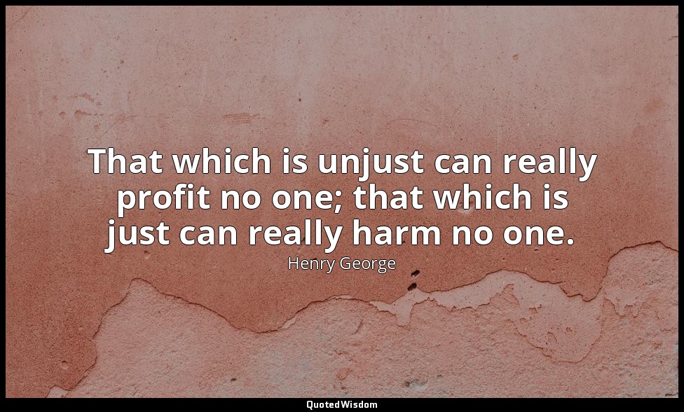 That which is unjust can really profit no one; that which is just can really har — Henry George