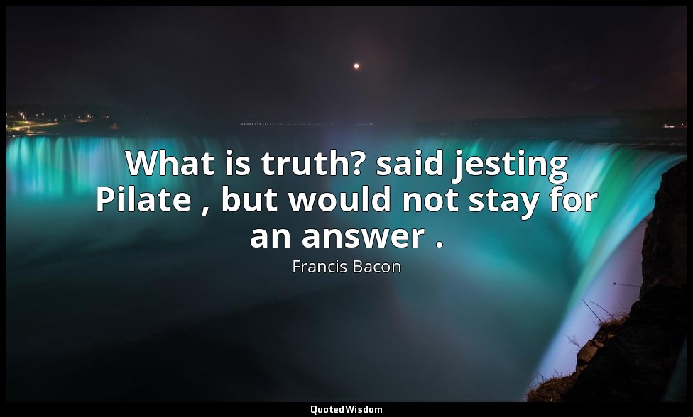 What is truth? said jesting Pilate , but would not stay for an answer . — Francis Bacon