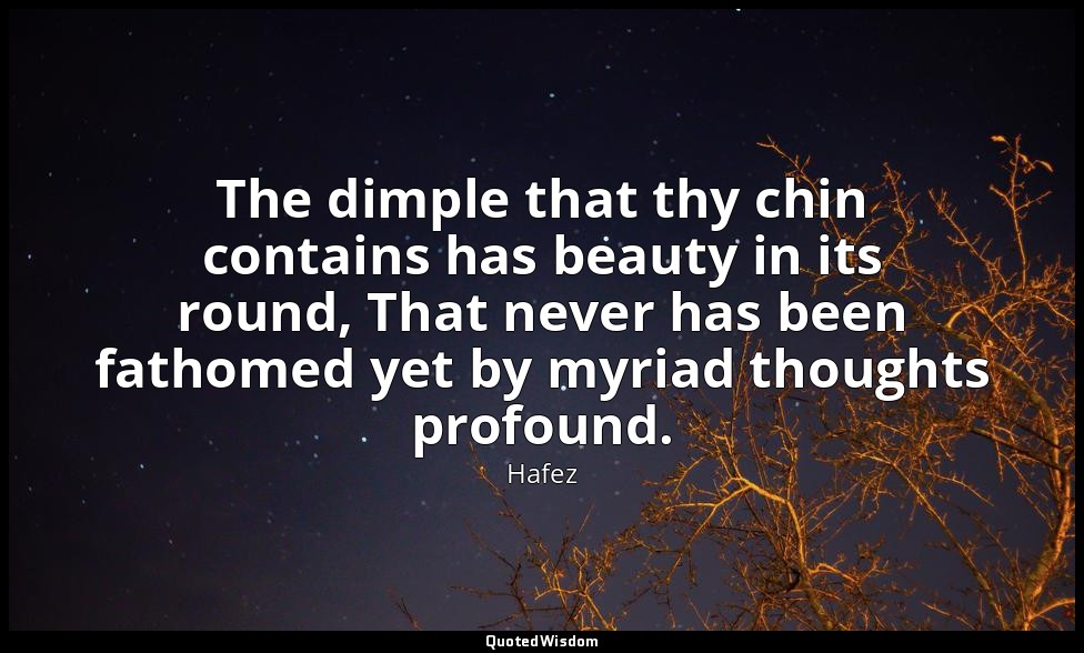 The dimple that thy chin contains has beauty in its round, That never has been f — Hafez