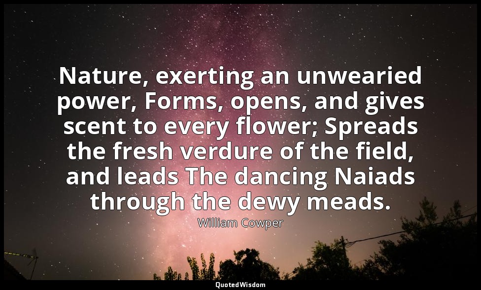 Nature, exerting an unwearied power, Forms, opens, and gives scent to every flow — William Cowper