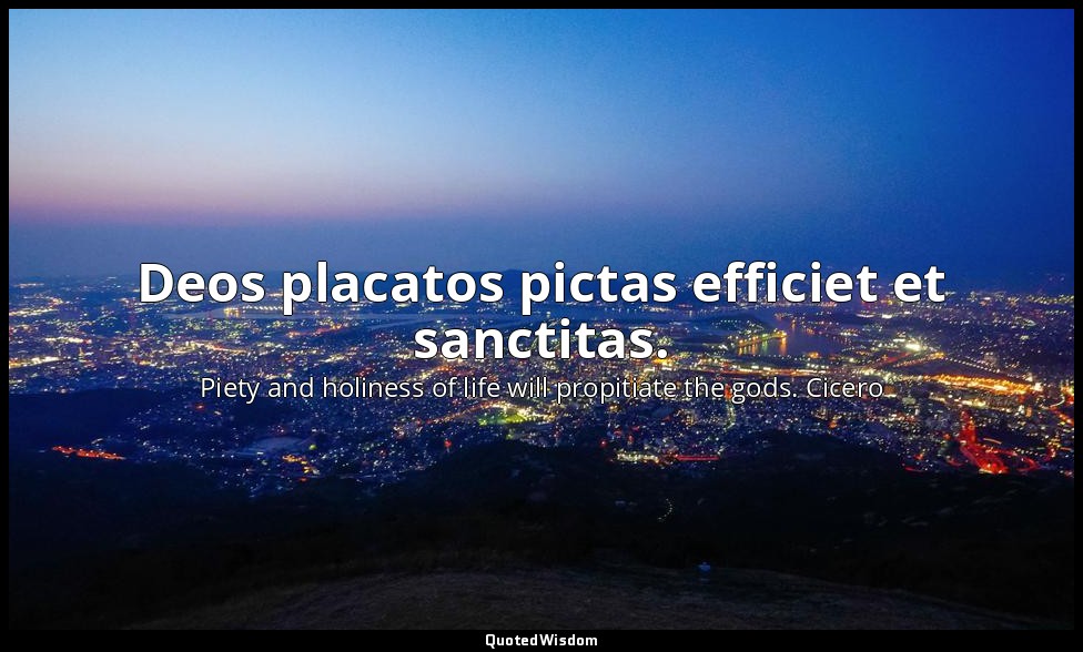 Deos placatos pictas efficiet et sanctitas. — Piety and holiness of life will propitiate the gods. Cicero