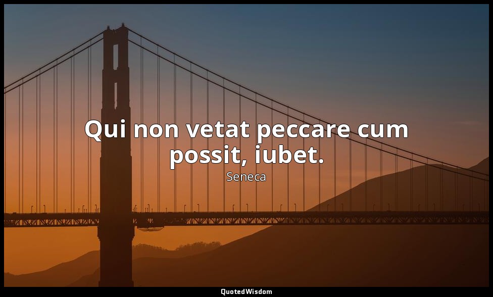 Qui non vetat peccare cum possit, iubet. — Seneca