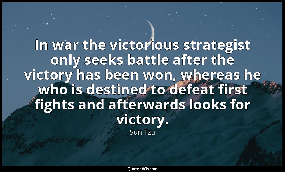 In war the victorious strategist only seeks battle after the victory has been wo — Sun Tzu