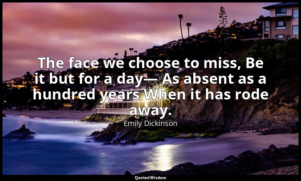 The face we choose to miss, Be it but for a day— As absent as a hundred years Wh — Emily Dickinson