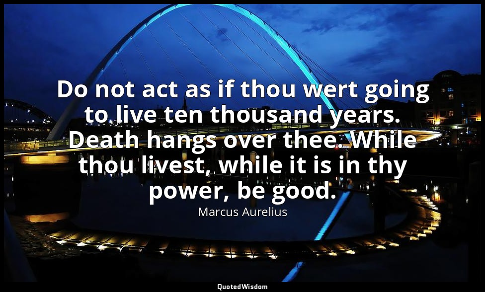 Do not act as if thou wert going to live ten thousand years. Death hangs over th — Marcus Aurelius