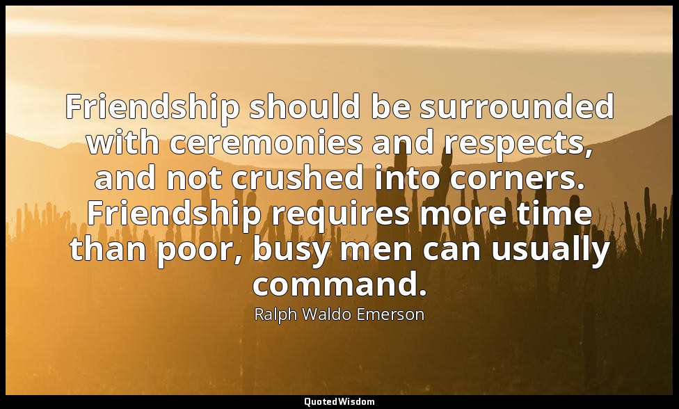 Friendship should be surrounded with ceremonies and respects, and not crushed in — Ralph Waldo Emerson