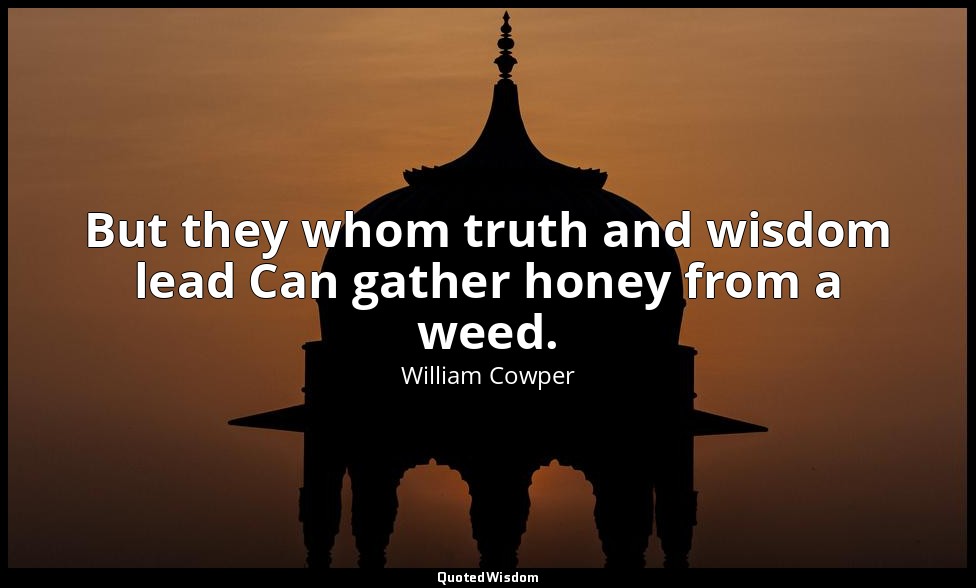 But they whom truth and wisdom lead Can gather honey from a weed. — William Cowper
