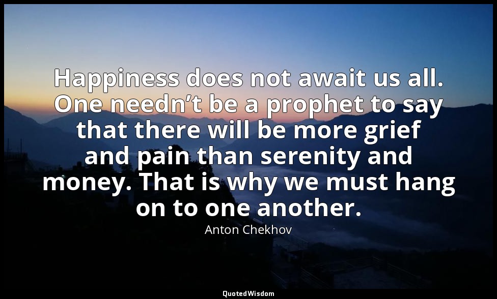 Happiness does not await us all. One needn’t be a prophet to say that there will — Anton Chekhov