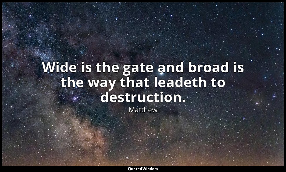 Wide is the gate and broad is the way that leadeth to destruction. — Matthew