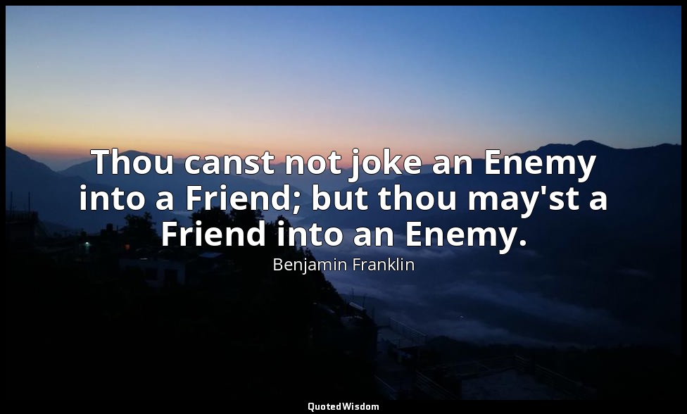 Thou canst not joke an Enemy into a Friend; but thou may'st a Friend into an Ene — Benjamin Franklin