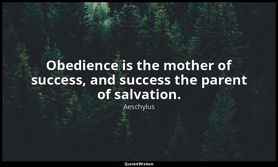 Obedience is the mother of success, and success the parent of salvation. — Aeschylus