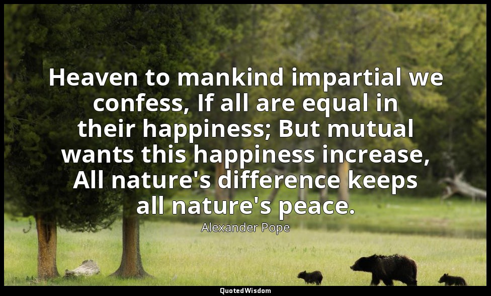 Heaven to mankind impartial we confess, If all are equal in their happiness; But — Alexander Pope