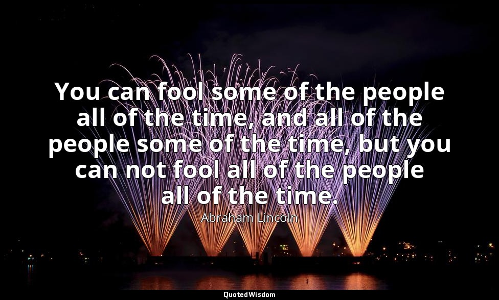 You can fool some of the people all of the time, and all of the people some of t — Abraham Lincoln
