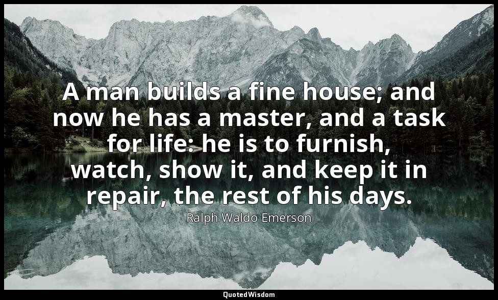 A man builds a fine house; and now he has a master, and a task for life: he is t — Ralph Waldo Emerson