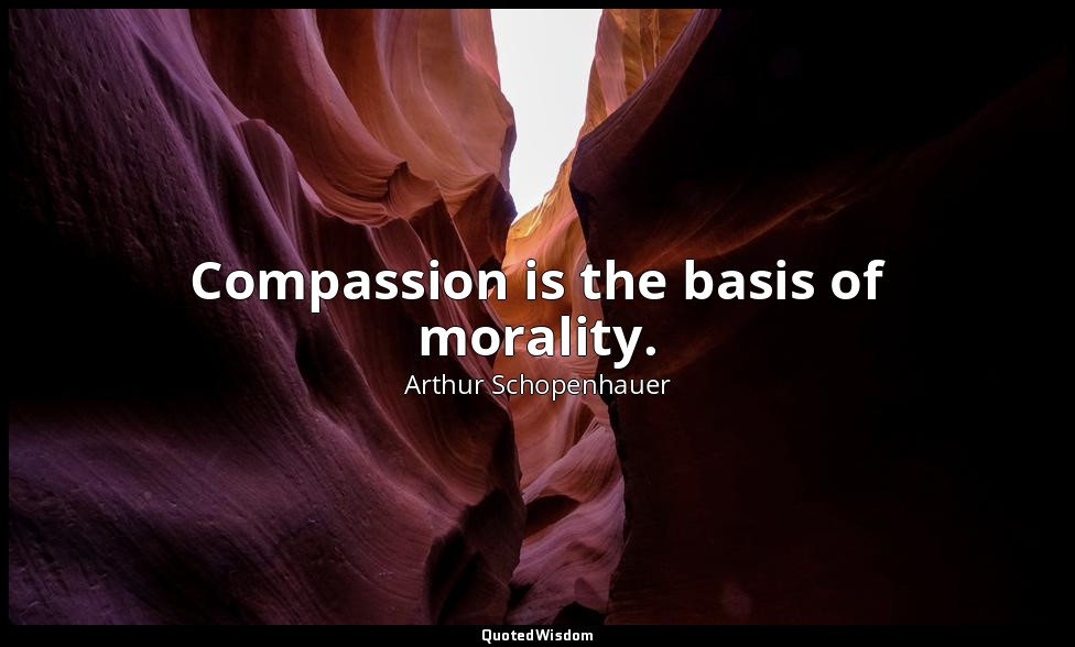 Compassion is the basis of morality. — Arthur Schopenhauer