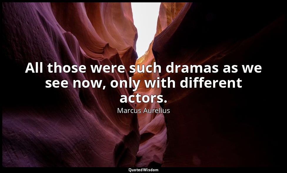 All those were such dramas as we see now, only with different actors. — Marcus Aurelius